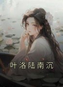 完整版《叶洛陆南沉》叶洛陆南沉小说免费在线阅读