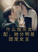 <b>《什么炮灰女配，她分明是团宠女主》免费章节什么炮灰女配，她分明是团宠女</b>