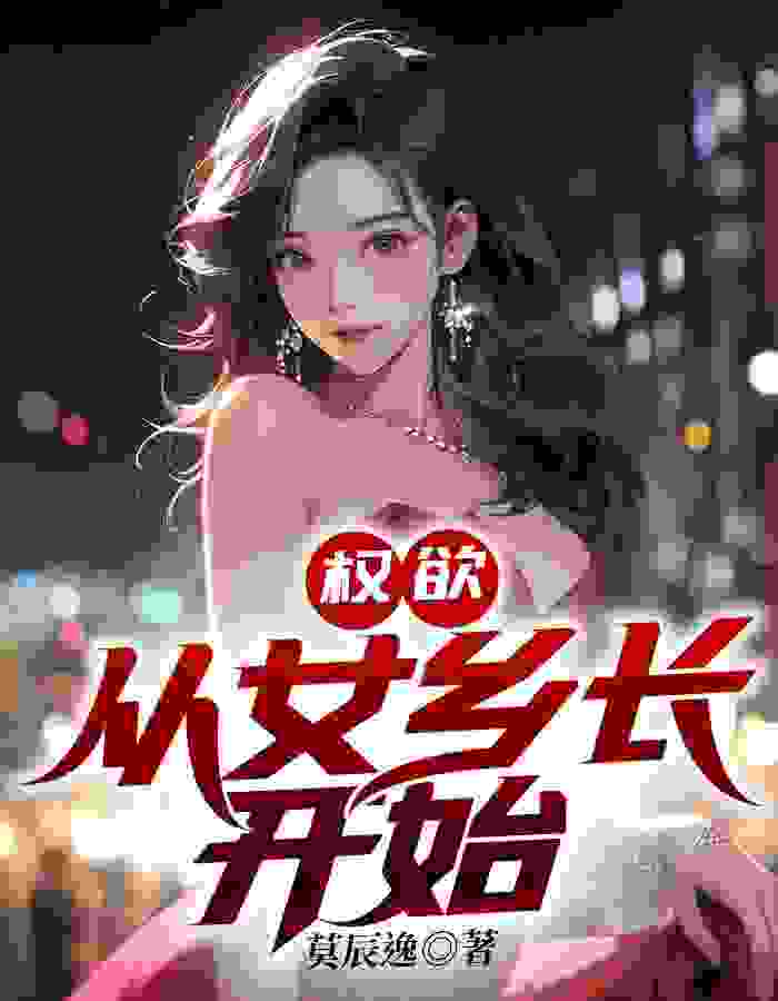 权欲：从女乡长开始张文涛张静小说阅读，权欲：从女乡长开始无删减版