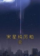 正版小说《宋星纯厉粕炎》宋星纯厉粕炎在线免费阅读