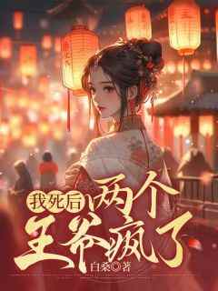 爆款小说由作者白桑所创作的我死后，两个王爷疯了在线阅读