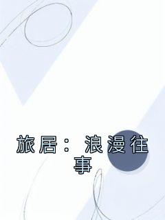 抖音完结《旅居：浪漫往事》周迦能温楚迎(全文在线阅读)