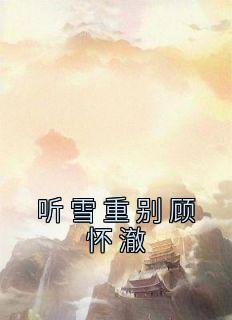 抖音爆款小说《听雪重别顾怀澈沈司瑶顾怀澈》免费txt全文阅读