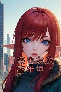 《富婆舍友欲壑难填》完整版-余倩余浅何妍在线全文阅读