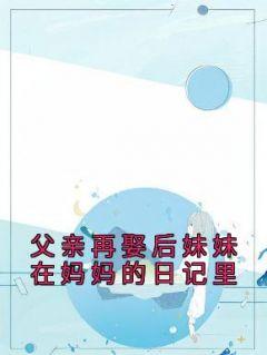 （全集-免费）父亲再娶后妹妹在妈妈的日记里完本小说_慕璎慕洛全文免费阅读