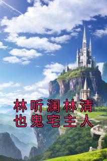 【热文】《林听澜林清也鬼宅主人》主角林听澜林清也小说全集免费阅读