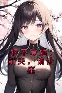 【抖音热推】夏满陆明庭全文在线阅读-《拒不复婚：前夫，请让座》全章节目录