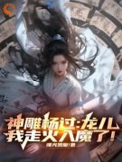 神雕杨过：龙儿，我走火入魔了！(杨过小龙女)小说全章节目录阅读