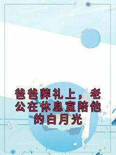 《爸爸葬礼上，老公在休息室陪他的白月光》夏芊顾景轩谢冰全章节在线阅读