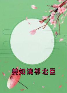 抖音完结《姜知漓祁北臣》祁北臣姜知漓(全文在线阅读)