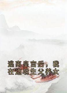 【抖音】逃离皇宫后，我在边境生父养女全文阅读