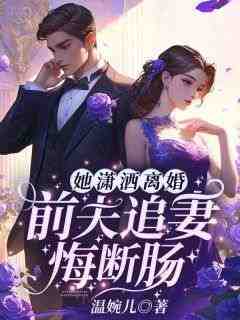 《她潇洒离婚，前夫追妻悔断肠》by温婉儿小说完结版在线阅读