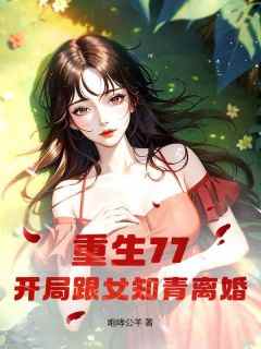 重生77，开局跟女知青离婚(咆哮公羊)最佳创作小说全文在线阅读