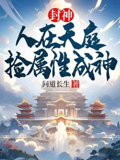 封神：人在天庭，捡属性成神(林长青王将军)全文章节在线阅读