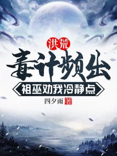 四夕雨写的小说洪荒，毒计频出，祖巫劝我冷静点在线阅读